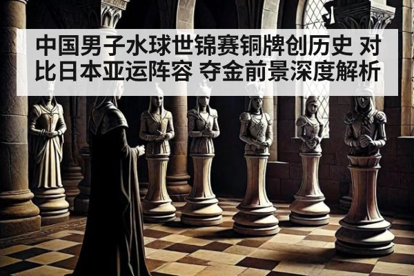 中国男子水球世锦赛铜牌创历史 对比日本亚运阵容 夺金前景深度解析