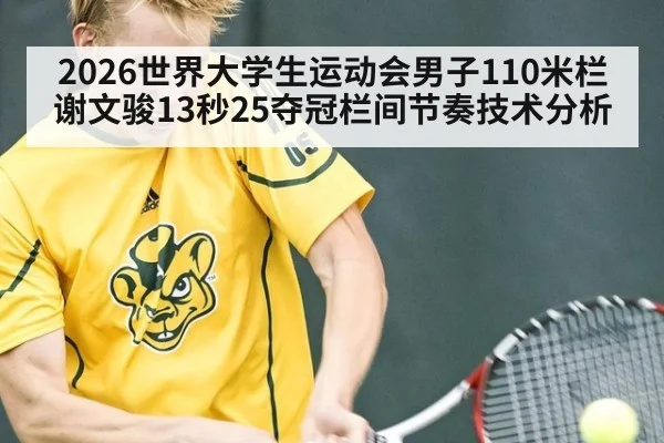 2026世界大学生运动会男子110米栏谢文骏13秒25夺冠栏间节奏技术分析