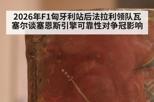 2026年F1匈牙利站后法拉利领队瓦塞尔谈塞恩斯引擎可靠性对争冠影响