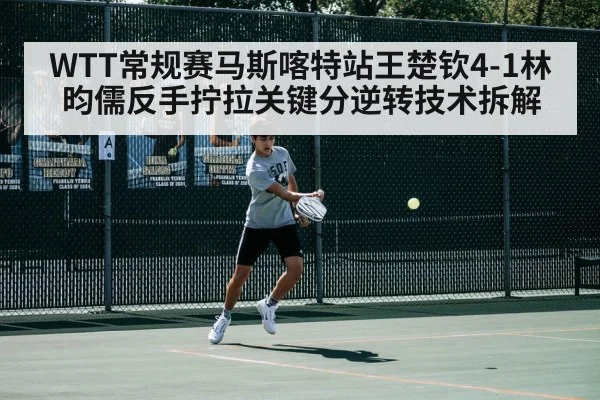 WTT常规赛马斯喀特站王楚钦4-1林昀儒反手拧拉关键分逆转技术拆解
