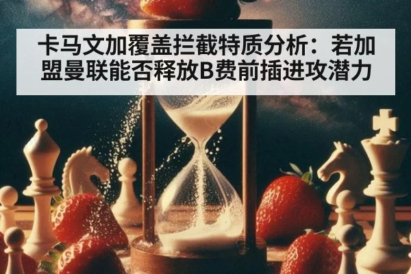 卡马文加覆盖拦截特质分析:若加盟曼联能否释放B费前插进攻潜力