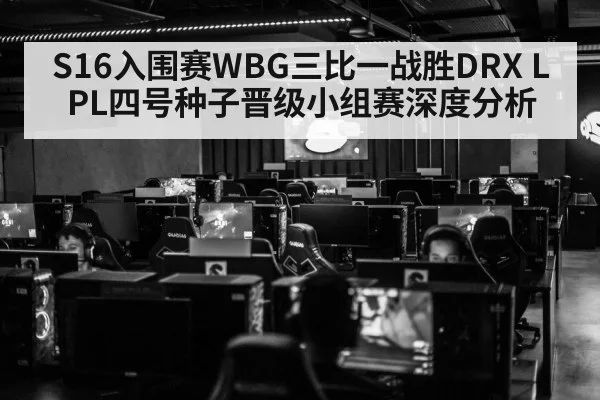 S16入围赛WBG三比一战胜DRX LPL四号种子晋级小组赛深度分析