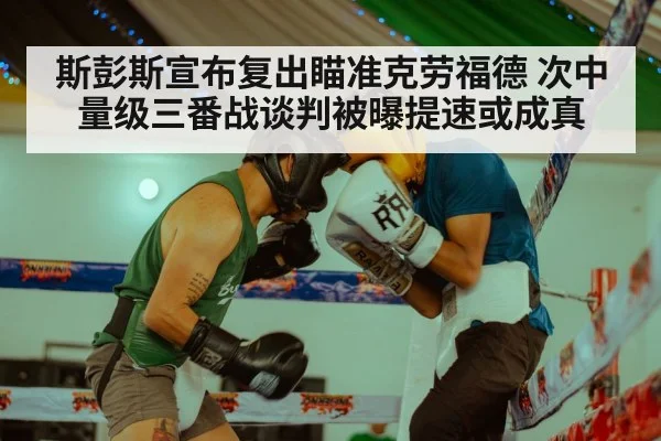 斯彭斯宣布复出瞄准克劳福德 次中量级三番战谈判被曝提速或成真