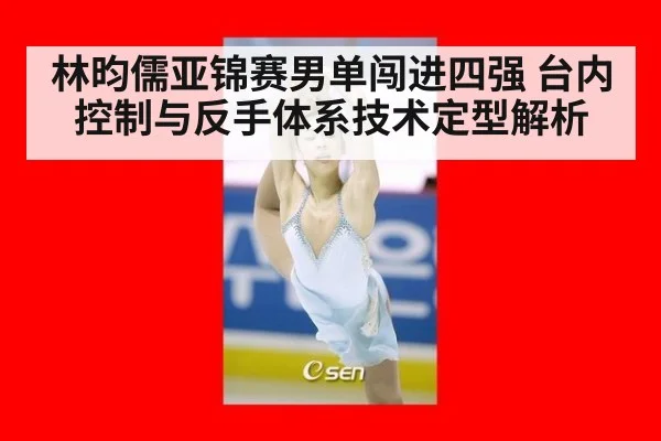 林昀儒亚锦赛男单闯进四强 台内控制与反手体系技术定型解析
