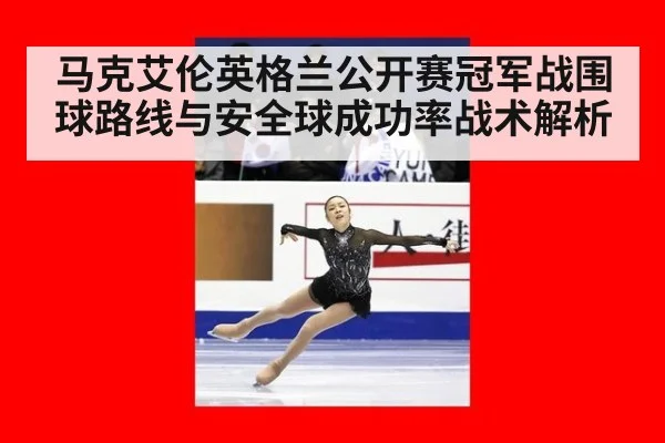 马克艾伦英格兰公开赛冠军战围球路线与安全球成功率战术解析