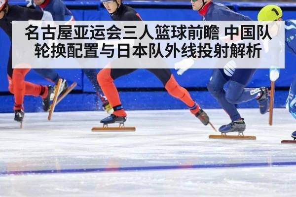 名古屋亚运会三人篮球前瞻 中国队轮换配置与日本队外线投射解析