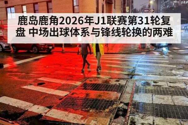 鹿岛鹿角2026年J1联赛第31轮复盘 中场出球体系与锋线轮换的两难