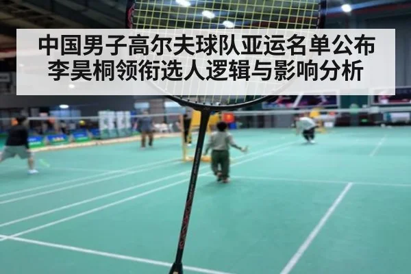 中国男子高尔夫球队亚运名单公布 李昊桐领衔选人逻辑与影响分析