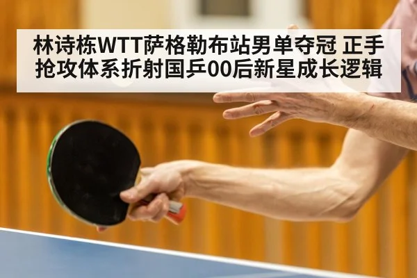 林诗栋WTT萨格勒布站男单夺冠 正手抢攻体系折射国乒00后新星成长逻辑