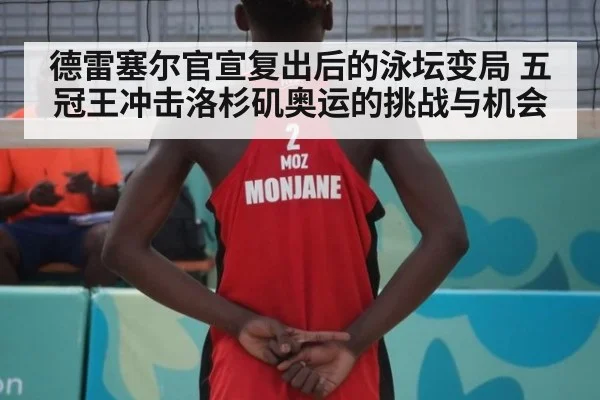 德雷塞尔官宣复出后的泳坛变局 五冠王冲击洛杉矶奥运的挑战与机会