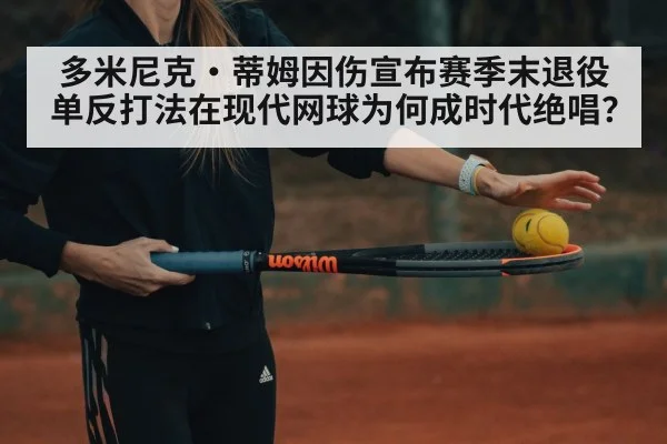 多米尼克·蒂姆因伤宣布赛季末退役 单反打法在现代网球为何成时代绝唱？