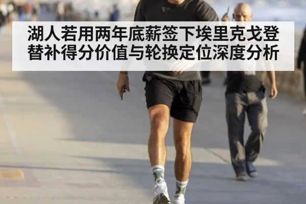 湖人若用两年底薪签下埃里克戈登 替补得分价值与轮换定位深度分析
