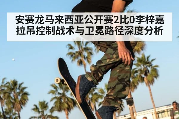 安赛龙马来西亚公开赛2比0李梓嘉 拉吊控制战术与卫冕路径深度分析