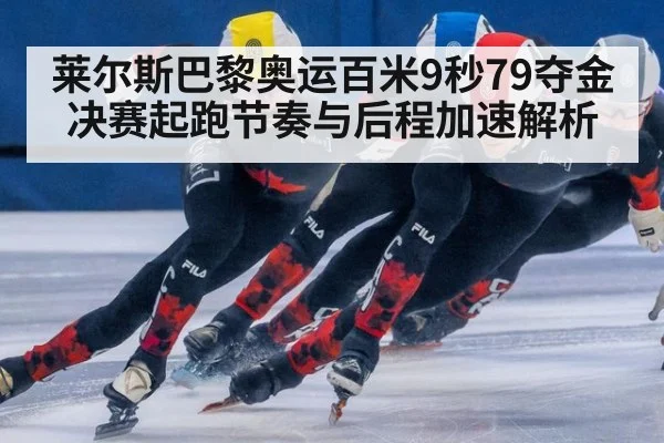 莱尔斯巴黎奥运百米9秒79夺金 决赛起跑节奏与后程加速解析